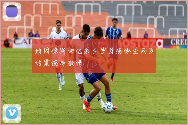 赖因德斯回忆米兰岁月感慨圣西罗的震撼与激情