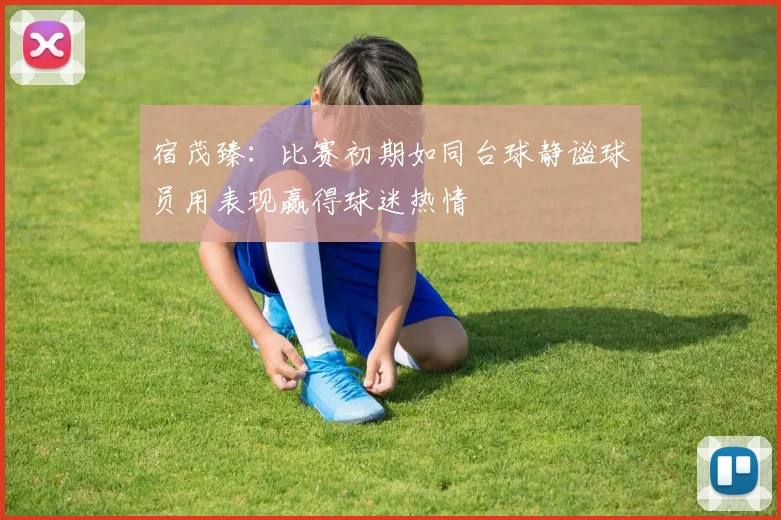 宿茂臻：比赛初期如同台球静谧球员用表现赢得球迷热情